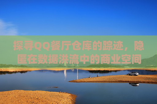 探寻QQ餐厅仓库的踪迹,隐匿在数据洪流中的商业空间-qq农场仓库东西怎么卖 探寻QQ餐厅仓库的踪迹,隐匿在数据洪流中的商业空间-qq农场仓库东西怎么卖