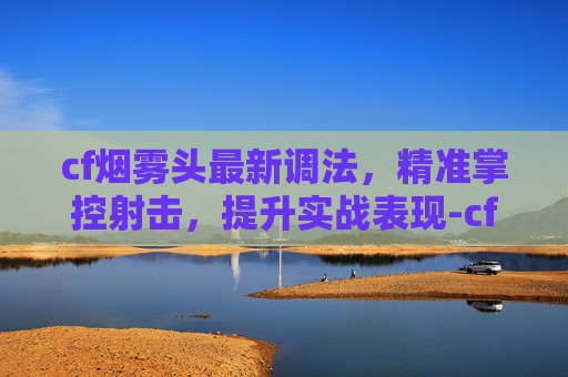 cf烟雾头最新调法,精准掌控射击,提升实战表现-cf烟雾头最新调法2025 cf烟雾头最新调法,精准掌控射击,提升实战表现-cf烟雾头最新调法2025