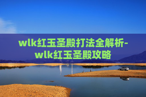wlk红玉圣殿打法全解析-wlk红玉圣殿攻略 wlk红玉圣殿打法全解析-wlk红玉圣殿攻略
