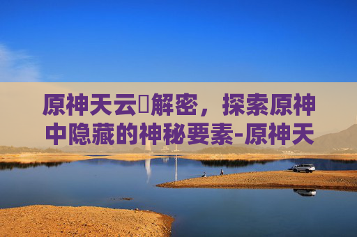 原神天云峠解密，探索原神中隐藏的神秘要素-原神天云峠解密石板