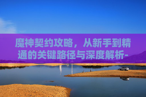 魔神契约攻略,从新手到精通的关键路径与深度解析-魔神契约攻略大全 魔神契约攻略,从新手到精通的关键路径与深度解析-魔神契约攻略大全