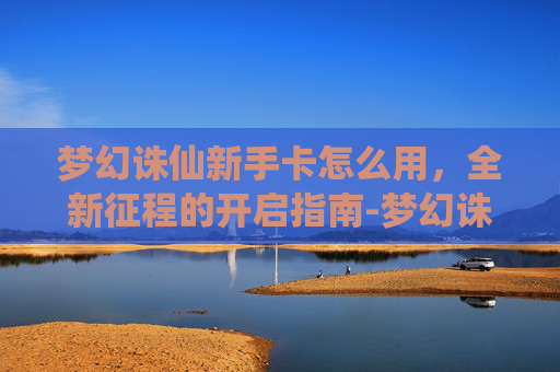 梦幻诛仙新手卡怎么用,全新征程的开启指南-梦幻诛仙新手卡怎么用啊 梦幻诛仙新手卡怎么用,全新征程的开启指南-梦幻诛仙新手卡怎么用啊
