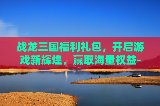 战龙三国福利礼包,开启游戏新辉煌,赢取海量权益-战龙三国福利礼包怎么领 战龙三国福利礼包,开启游戏新辉煌,赢取海量权益-战龙三国福利礼包怎么领