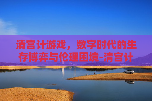 清宫计游戏,数字时代的生存博弈与伦理困境-清宫计游戏完整版资源 清宫计游戏,数字时代的生存博弈与伦理困境-清宫计游戏完整版资源