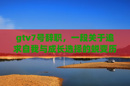 gtv7号辞职,一段关于追求自我与成长选择的蜕变历程-8号辞职 公司还给交当月社保吗 gtv7号辞职,一段关于追求自我与成长选择的蜕变历程-8号辞职 公司还给交当月社保吗