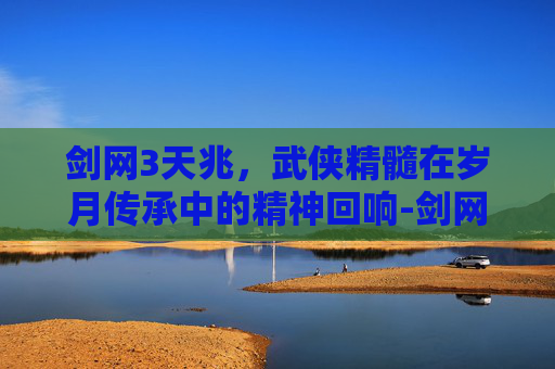 剑网3天兆,武侠精髓在岁月传承中的精神回响-剑网3 天兆 剑网3天兆,武侠精髓在岁月传承中的精神回响-剑网3 天兆