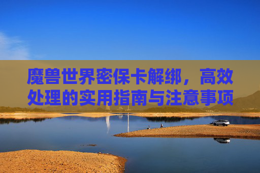 魔兽世界密保卡解绑,高效处理的实用指南与注意事项-魔兽世界密保卡解绑教程 魔兽世界密保卡解绑,高效处理的实用指南与注意事项-魔兽世界密保卡解绑教程