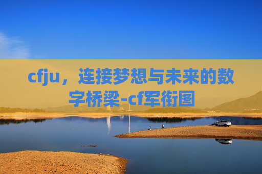 cfju,连接梦想与未来的数字桥梁-cf军衔图 cfju,连接梦想与未来的数字桥梁-cf军衔图