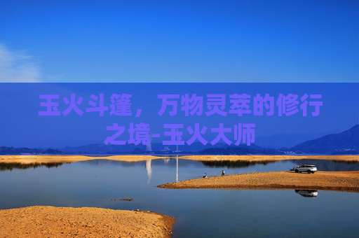 玉火斗篷,万物灵萃的修行之境-玉火大师 玉火斗篷,万物灵萃的修行之境-玉火大师