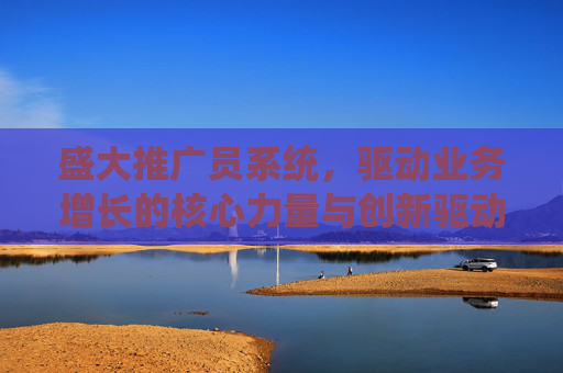 盛大推广员系统，驱动业务增长的核心力量与创新驱动力-盛大推广员系统官网