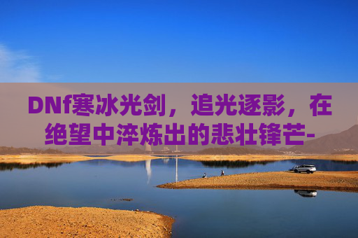 DNf寒冰光剑,追光逐影,在绝望中淬炼出的悲壮锋芒-dnf寒冰光剑外观 DNf寒冰光剑,追光逐影,在绝望中淬炼出的悲壮锋芒-dnf寒冰光剑外观