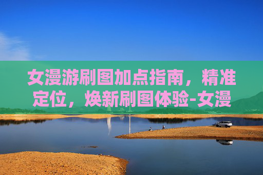 女漫游刷图加点指南,精准定位,焕新刷图体验-女漫游刷图加点最新 女漫游刷图加点指南,精准定位,焕新刷图体验-女漫游刷图加点最新