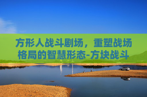 方形人战斗剧场，重塑战场格局的智慧形态-方块战斗剧场