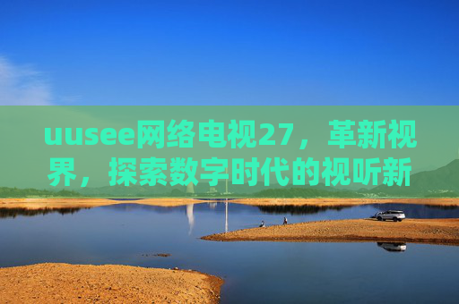 uusee网络电视27,革新视界,探索数字时代的视听新边界-uusee网络电视官方下载 uusee网络电视27,革新视界,探索数字时代的视听新边界-uusee网络电视官方下载