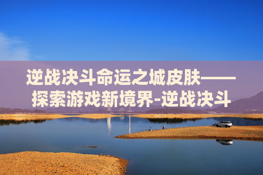 逆战决斗命运之城皮肤——探索游戏新境界-逆战决斗命运之城皮肤怎么获得