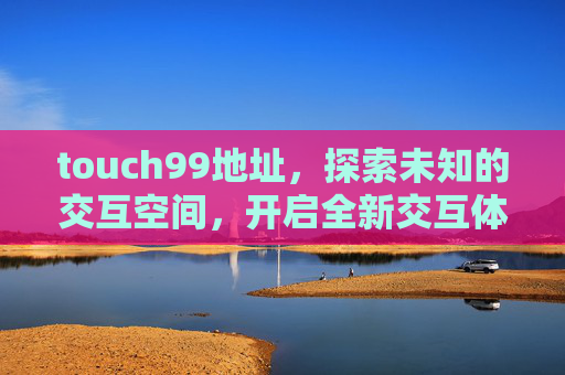 touch99地址,探索未知的交互空间,开启全新交互体验-Touch99 touch99地址,探索未知的交互空间,开启全新交互体验-Touch99