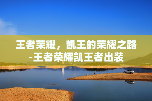 王者荣耀,凯王的荣耀之路-王者荣耀凯王者出装 王者荣耀,凯王的荣耀之路-王者荣耀凯王者出装