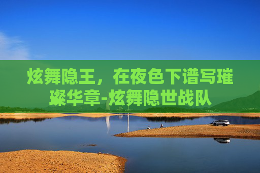 炫舞隐王,在夜色下谱写璀璨华章-炫舞隐世战队 炫舞隐王,在夜色下谱写璀璨华章-炫舞隐世战队