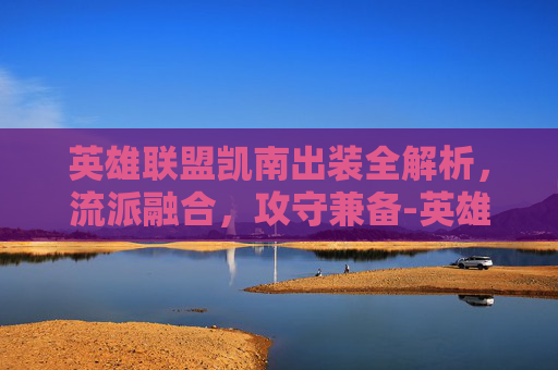 英雄联盟凯南出装全解析,流派融合,攻守兼备-英雄联盟凯南出装2026 英雄联盟凯南出装全解析,流派融合,攻守兼备-英雄联盟凯南出装2026