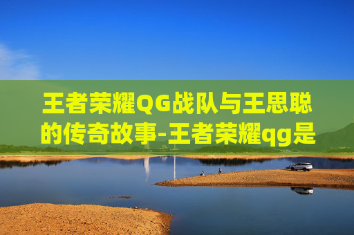 王者荣耀QG战队与王思聪的传奇故事-王者荣耀qg是王思聪吗 王者荣耀QG战队与王思聪的传奇故事-王者荣耀qg是王思聪吗