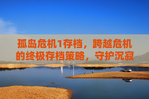 孤岛危机1存档,跨越危机的终极存档策略,守护沉寂的冒险记忆-孤岛危机1存档位置 孤岛危机1存档,跨越危机的终极存档策略,守护沉寂的冒险记忆-孤岛危机1存档位置