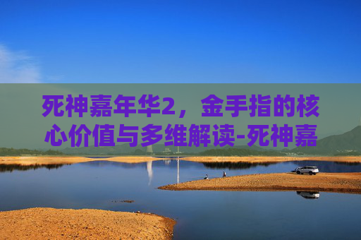 死神嘉年华2,金手指的核心价值与多维解读-死神嘉年华2中文版模拟器金手指 全物品 死神嘉年华2,金手指的核心价值与多维解读-死神嘉年华2中文版模拟器金手指 全物品