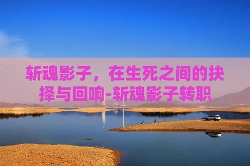 斩魂影子,在生死之间的抉择与回响-斩魂影子转职 斩魂影子,在生死之间的抉择与回响-斩魂影子转职