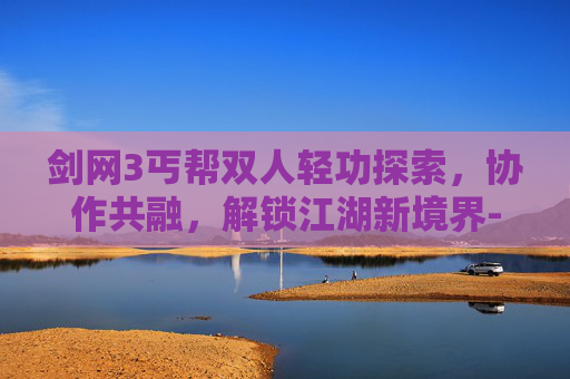 剑网3丐帮双人轻功探索,协作共融,解锁江湖新境界-剑网3丐帮双人轻功攻略 剑网3丐帮双人轻功探索,协作共融,解锁江湖新境界-剑网3丐帮双人轻功攻略
