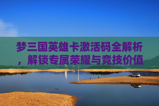 梦三国英雄卡激活码全解析,解锁专属荣耀与竞技价值-梦三国黄月英英雄卡 梦三国英雄卡激活码全解析,解锁专属荣耀与竞技价值-梦三国黄月英英雄卡