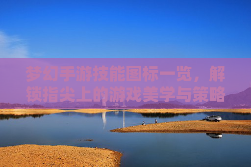 梦幻手游技能图标一览,解锁指尖上的游戏美学与策略-梦幻手游技能图标一览表 梦幻手游技能图标一览,解锁指尖上的游戏美学与策略-梦幻手游技能图标一览表