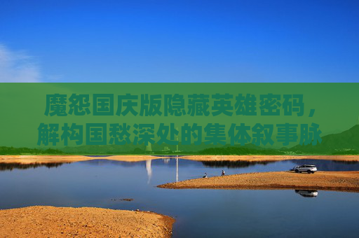 魔怨国庆版隐藏英雄密码，解构国愁深处的集体叙事脉络-魔怨国庆版隐藏英雄密码攻略