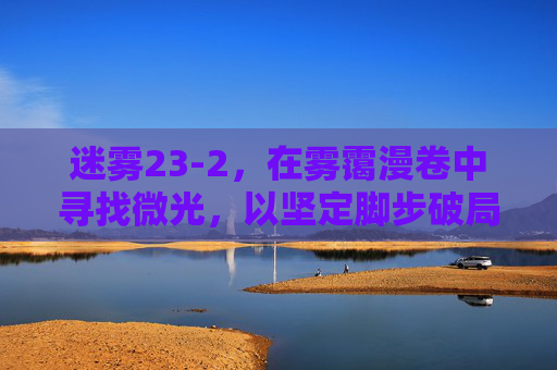 迷雾23-2，在雾霭漫卷中寻找微光，以坚定脚步破局前行-迷雾23 4