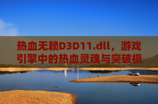 热血无赖D3D11.dll，游戏引擎中的热血灵魂与突破极限的象征-热血无赖steam叫什么