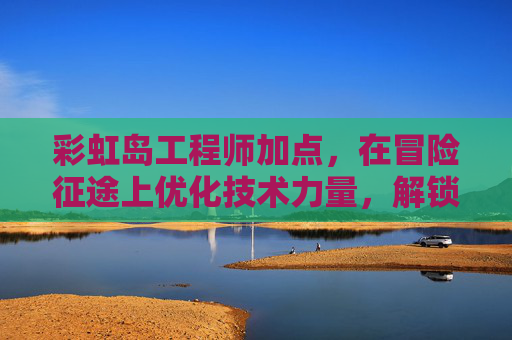 彩虹岛工程师加点,在冒险征途上优化技术力量,解锁无限可能性-彩虹岛工程师加点推荐 彩虹岛工程师加点,在冒险征途上优化技术力量,解锁无限可能性-彩虹岛工程师加点推荐