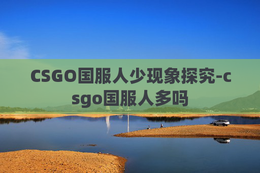CSGO国服人少现象探究-csgo国服人多吗 CSGO国服人少现象探究-csgo国服人多吗