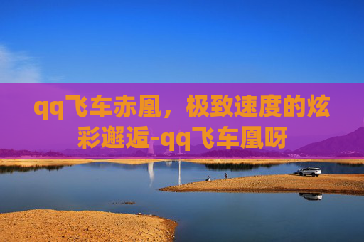 qq飞车赤凰,极致速度的炫彩邂逅-qq飞车凰呀 qq飞车赤凰,极致速度的炫彩邂逅-qq飞车凰呀