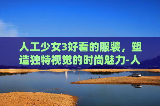 人工少女3好看的服装,塑造独特视觉的时尚魅力-人工少女3怎么制作服装 人工少女3好看的服装,塑造独特视觉的时尚魅力-人工少女3怎么制作服装