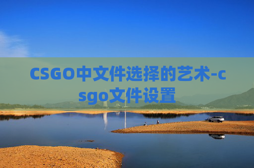 CSGO中文件选择的艺术-csgo文件设置 CSGO中文件选择的艺术-csgo文件设置