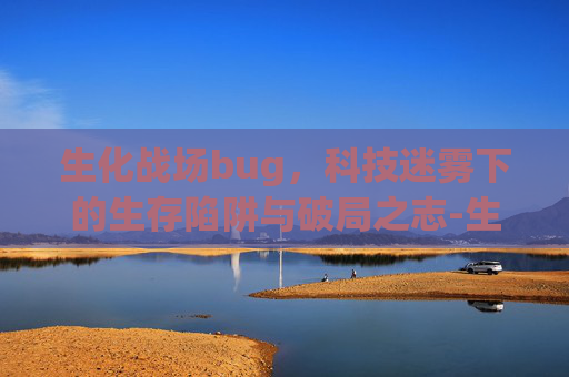生化战场bug，科技迷雾下的生存陷阱与破局之志-生化战场补丁下载