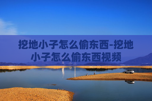 挖地小子怎么偷东西-挖地小子怎么偷东西视频 挖地小子怎么偷东西-挖地小子怎么偷东西视频