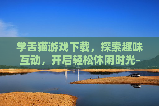 学舌猫游戏下载,探索趣味互动,开启轻松休闲时光-学舌猫游戏下载链接 学舌猫游戏下载,探索趣味互动,开启轻松休闲时光-学舌猫游戏下载链接