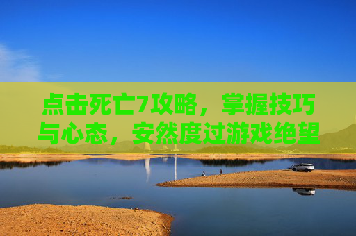点击死亡7攻略,掌握技巧与心态,安然度过游戏绝望时刻-点击死亡2攻略 点击死亡7攻略,掌握技巧与心态,安然度过游戏绝望时刻-点击死亡2攻略