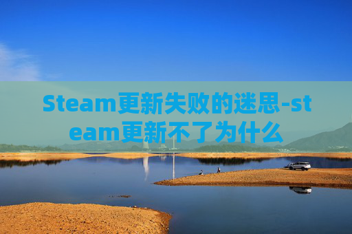 Steam更新失败的迷思-steam更新不了为什么