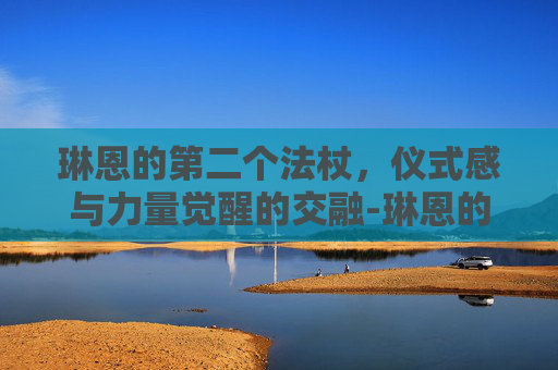 琳恩的第二个法杖,仪式感与力量觉醒的交融-琳恩的第二个法杖吸附力 琳恩的第二个法杖,仪式感与力量觉醒的交融-琳恩的第二个法杖吸附力