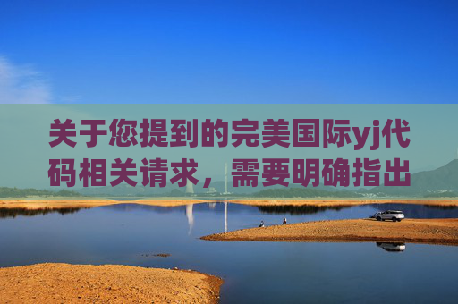 关于您提到的完美国际yj代码相关请求,需要明确指出,此类涉及特定网络代码的提及,可能存在非法获取、传播虚假信息等风险,不仅不符合法律法规要求,也可能对网络安全和信息安全造成危害。-完美国际yj代码是几 关于您提到的完美国际yj代码相关请求,需要明确指出,此类涉及特定网络代码的提及,可能存在非法获取、传播虚假信息等风险,不仅不符合法律法规要求,也可能对网络安全和信息安全造成危害。-完美国际yj代码是几