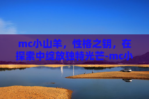 mc小山羊,性格之钥,在探索中绽放独特光芒-mc小山羊歌曲单 mc小山羊,性格之钥,在探索中绽放独特光芒-mc小山羊歌曲单