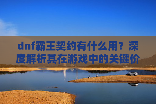 dnf霸王契约有什么用?深度解析其在游戏中的关键价值-dnf霸王契约有什么用处 dnf霸王契约有什么用?深度解析其在游戏中的关键价值-dnf霸王契约有什么用处