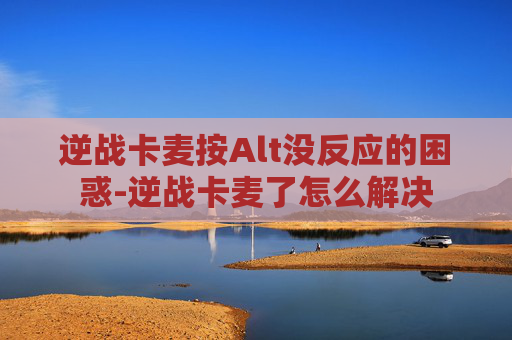 逆战卡麦按Alt没反应的困惑-逆战卡麦了怎么解决 逆战卡麦按Alt没反应的困惑-逆战卡麦了怎么解决