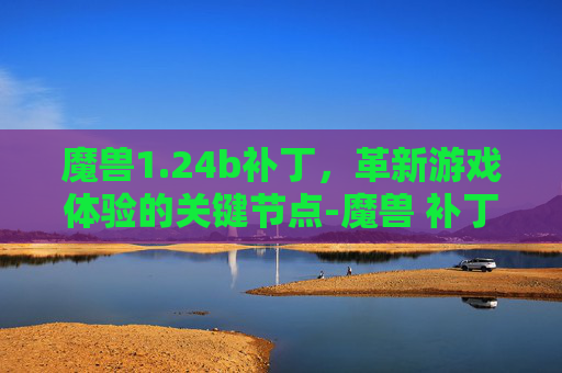 魔兽1.24b补丁,革新游戏体验的关键节点-魔兽 补丁 魔兽1.24b补丁,革新游戏体验的关键节点-魔兽 补丁