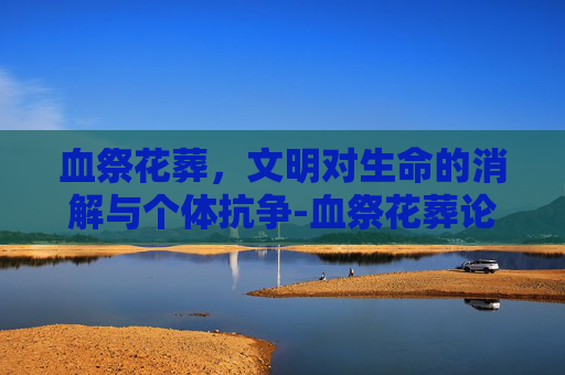 血祭花葬，文明对生命的消解与个体抗争-血祭花葬论坛